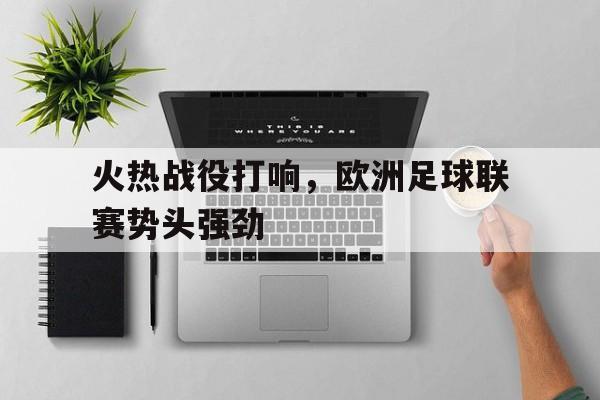火热战役打响，欧洲足球联赛势头强劲