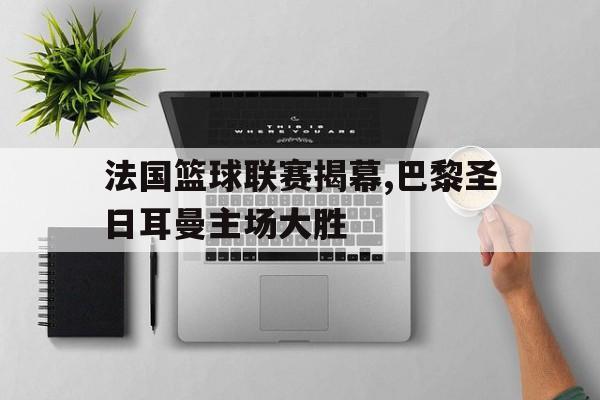 法国篮球联赛揭幕,巴黎圣日耳曼主场大胜