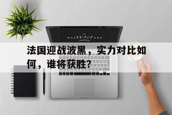 法国迎战波黑，实力对比如何，谁将获胜？