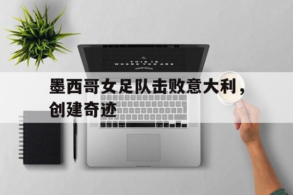墨西哥女足队击败意大利，创建奇迹