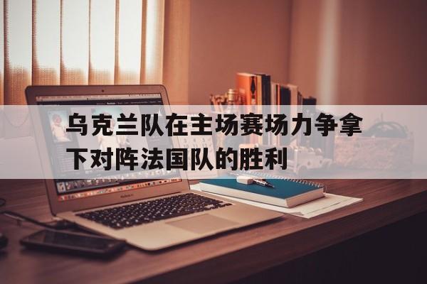 乌克兰队在主场赛场力争拿下对阵法国队的胜利